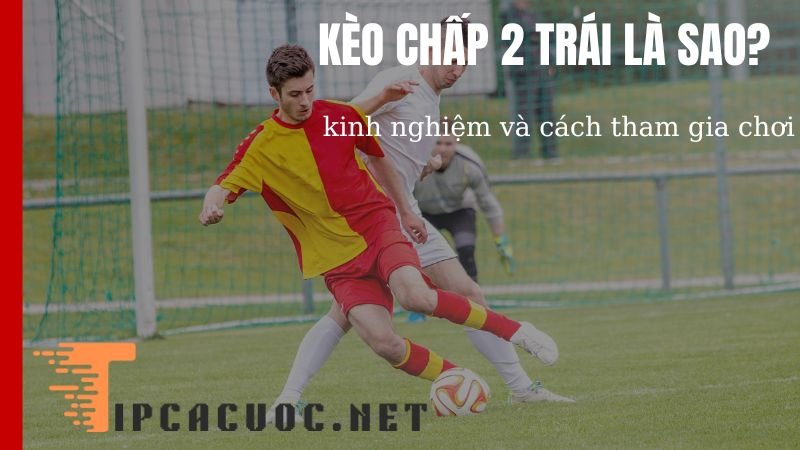 Kèo chấp 2 trái nghĩa là gì?