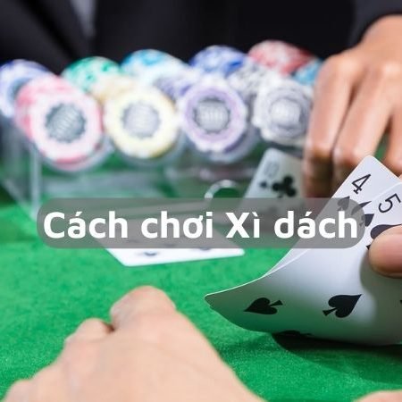 Hướng dẫn chi tiết cách chơi Xì dách cho người mới