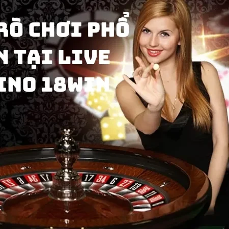 Live Casino 18Win – Sảnh chơi lý tưởng cho người đam mê cá cược